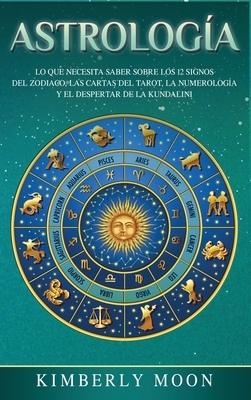 Astrología: Lo que necesita saber sobre los 12 signos del Zodiaco, las cartas del tarot, la numerología y el despertar de la kunda by Kimberly Moon