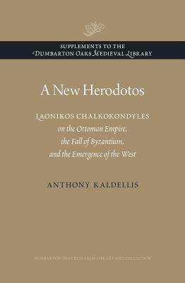 A New Herodotos: Laonikos Chalkokondyles on the Ottoman Empire, the Fall of Byzantium, and the Emergence of the West by Anthony Kaldellis