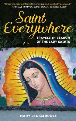 Saint Everywhere: Travels in Search of the Lady Saints by Mary Lea Carroll