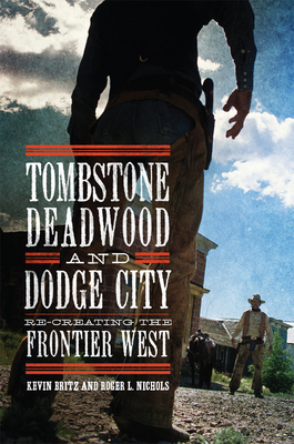 Tombstone, Deadwood, and Dodge City: Re-Creating the Frontier West by Roger L. Nichols, Kevin Britz
