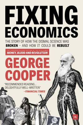Fixing Economics: The Story of How the Dismal Science Was Broken - And How It Could Be Rebuilt by George Cooper