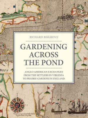 Gardening Across the Pond: Anglo-American Exchanges from the Settlers in Virginia to Prairie Gardens in England by Richard Bisgrove