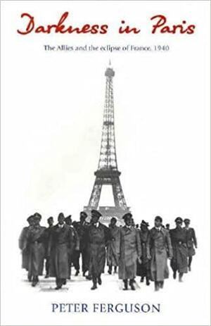 Darkness in Paris: The Allies and the Eclipse of France, 1940 by Peter Ferguson