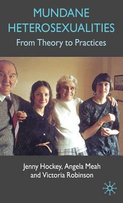 Mundane Heterosexualities: From Theory to Practices by J. Hockey, A. Meah, V. Robinson