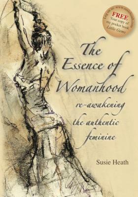 The Essence of Womanhood - re-awakening the authentic feminine by Susie Heath