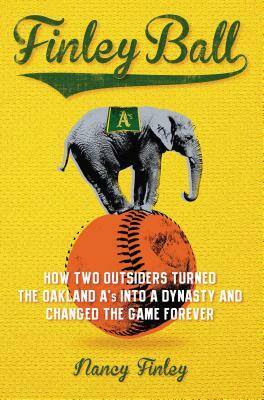 Finley Ball: How Two Baseball Outsiders Turned the Oakland A's Into a Dynasty and Changed the Game Forever by Nancy Finley