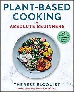 Plant-Based Cooking for Absolute Beginners: 60 RecipesTips for Super Easy Seasonal Recipes by Therese Elgquist