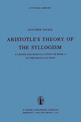 Aristotle's Theory of the Syllogism: A Logico-Philological Study of Book a of the Prior Analytics by G. Patzig