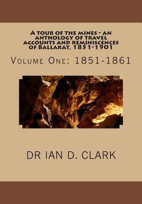 A tour of the mines - an anthology of travel accounts and reminiscences of Ballarat, 1851-1901: Volume One: 1851-1861 by Ian D. Clark