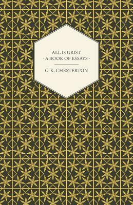 All Is Grist - A Book of Essays by G.K. Chesterton