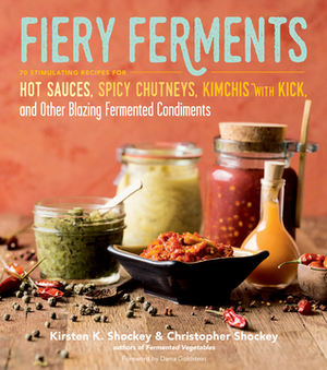 Fiery Ferments: 70 Stimulating Recipes for Hot Sauces, Spicy Chutneys, Kimchis with Kick, and Other Blazing Fermented Condiments by Christopher Shockey, Kirsten K. Shockey