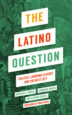 The Latino Question: Politics, Laboring Classes and the Next Left by Rodolfo D. Torres, Armando Ibarra, Alfredo Carlos