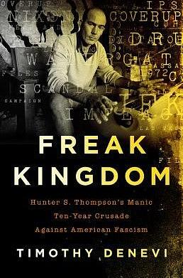 Freak Kingdom: Hunter S. Thompson's Manic Ten-Year Crusade Against American Fascism by Timothy DeNevi