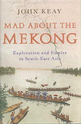 Mad About The Mekong: Exploration and Empire in South East Asia by John Keay