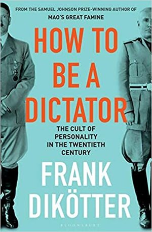 How to Be a Dictator: The Cult of Personality in the Twentieth Century by Frank Dikötter