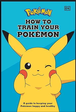 How To Train Your Pokémon: A guide to keeping your Pokémon happy and healthy by Lawrence Neves