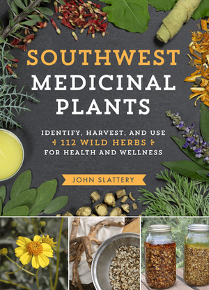 Southwest Medicinal Plants: Identify, Harvest, and Use 112 Wild Herbs for Health and Wellness by John Slattery