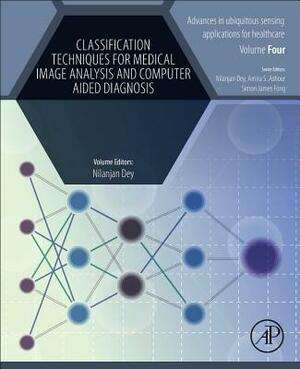 Classification Techniques for Medical Image Analysis and Computer Aided Diagnosis by Nilanjan Dey