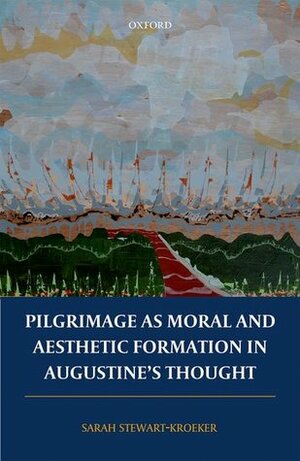 Pilgrimage as Moral and Aesthetic Formation in Augustine's Thought by Sarah Stewart-Kroeker