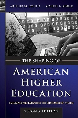 The Shaping of American Higher Education: Emergence and Growth of the Contemporary System by Carrie B. Kisker, Arthur M. Cohen