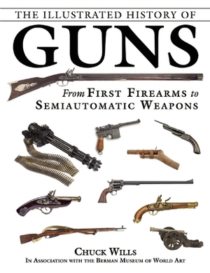 The Illustrated History of Guns: From First Firearms to Semiautomatic Weapons by Chuck Wills