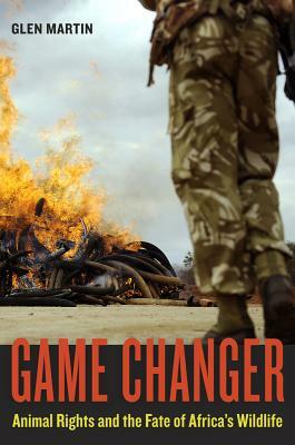 Game Changer: Animal Rights and the Fate of Africa's Wildlife by Glen Martin