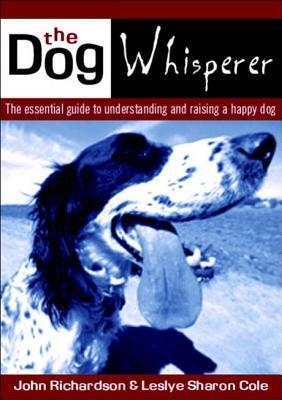 The Dog Whisperer: Essential Guide to Understanding and Raising a Happy Dog  by John Richardson, Leslye Cole