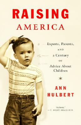 Raising America: Experts, Parents, and a Century of Advice about Children by Ann Hulbert