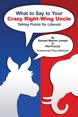 What to Say to Your Crazy Right-Wing Uncle: Talking Points for Liberals by Samuel Warren Joseph, Phil Proctor