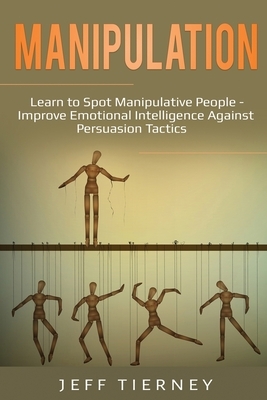 Manipulation: Learn to Spot Manipulative People - Improve Emotional Intelligence Against Persuasion Tactics by Jeff Tierney