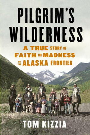 Pilgrim's Wilderness: A True Story of Faith and Madness on the Alaska Frontier by Tom Kizzia