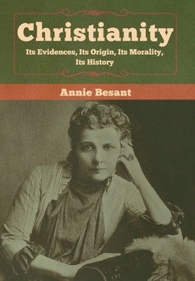 Christianity: Its Evidences, Its Origin, Its Morality, Its History by Annie Besant