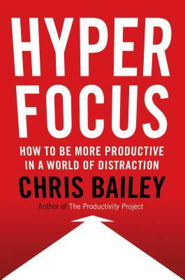 Hyperfocus: How to Be More Productive in a World of Distraction by Chris Bailey