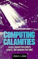 Computing Calamities: Lessons Learned from Products, Projects, and Companies that Failed by Robert L. Glass