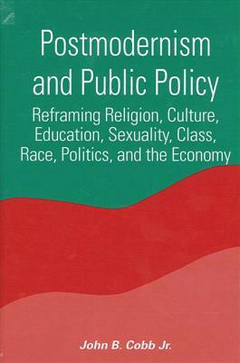 Postmodernism and Public Policy: Reframing Religion, Culture, Education, Sexuality, Class, Race, Politics, and the Economy by John B. Cobb Jr