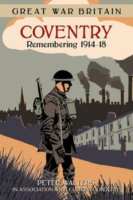 Great War Britain Coventry: Remembering 1914-18 by Peter Walters, Culture Coventry