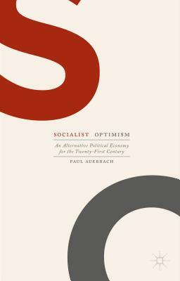 Socialist Optimism: An Alternative Political Economy for the Twenty-First Century by Paul Auerbach