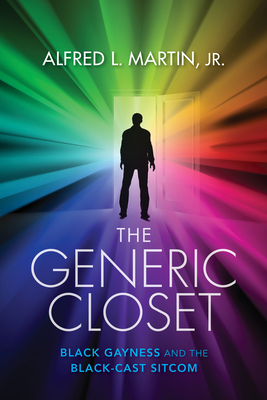 The Generic Closet: Black Gayness and the Black-Cast Sitcom by Alfred L. Martin