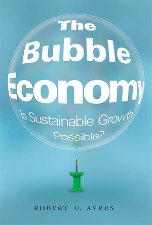 The Bubble Economy: Is Sustainable Growth Possible? by Robert U. Ayres