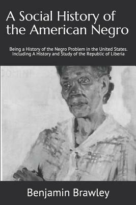 A Social History of the American Negro: Being a History of the Negro Problem in the United States. Including a History and Study of the Republic of Li by Benjamin Brawley