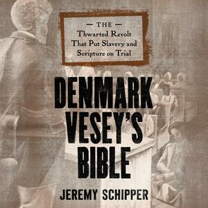 Denmark Vesey's Bible: The Thwarted Revolt That Put Slavery and Scripture on Trial by Jeremy Schipper