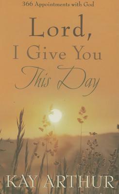 Lord, I Give You This Day: 366 Appointments with God by Kay Arthur