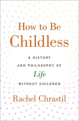 How to Be Childless: A History and Philosophy of Life Without Children by Rachel Chrastil