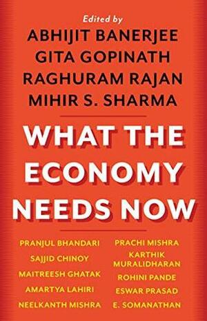 What the Economy Needs Now by Mihir S. Sharma, Raghuram G. Rajan, Gita Gopinath, Abhijit V. Banerjee