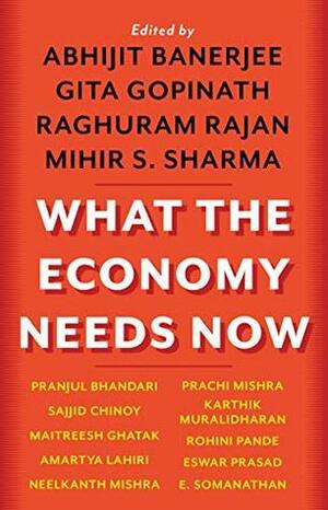 What the Economy Needs Now by Gita Gopinath, Mihir S. Sharma, Abhijit V. Banerjee, Raghuram G. Rajan