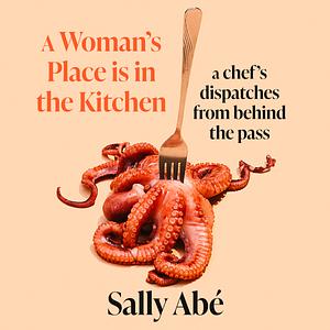 A Woman's Place Is in the Kitchen: Dispatches from Behind the Pass by Sally Abé