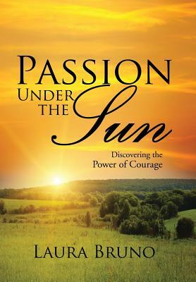 Passion Under the Sun: Discovering the Power of Courage by Laura Bruno