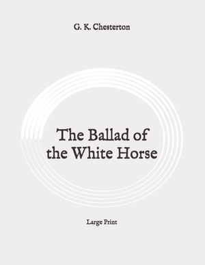 The Ballad of the White Horse: Large Print by G.K. Chesterton