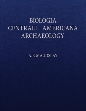 Biologia Centrali-Americana: Contributions to the Knowledge of the Fauna and Flora of Mexico and Central America by A. P. Maudslay