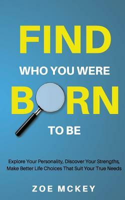 Find Who You Were Born To Be: Explore Your Personality, Discover Your Strengths, Make Better Life Choices Than Suit Your True Needs by Zoe McKey